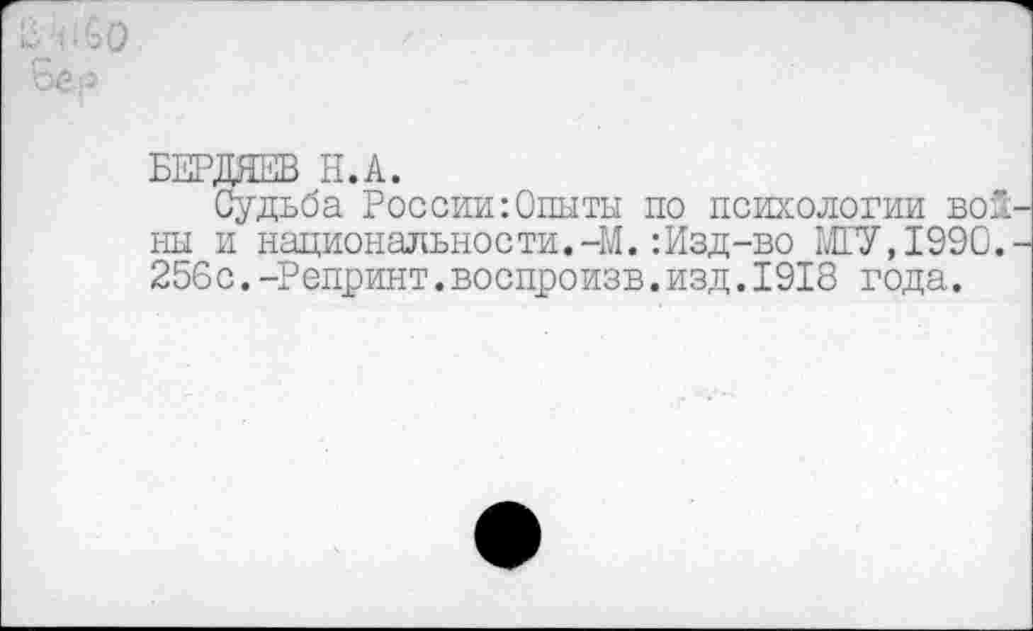 ﻿БЕРДЯЕВ Н.А.
Судьба России:Опыты по психологии во ны и национальности.-М.:Изд-во МГУ,1990 256с.-Репринт.воспроизв.изд.1918 года.